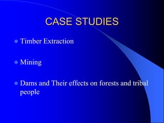 CASE STUDIES
 Timber Extraction
 Mining
 Dams and Their effects on forests and tribal
people
 