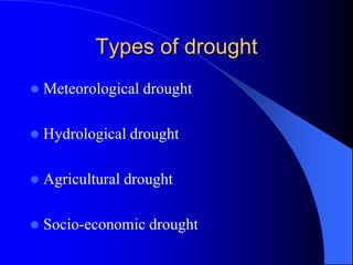 Types of drought
 Meteorological drought
 Hydrological drought
 Agricultural drought
 Socio-economic drought
 