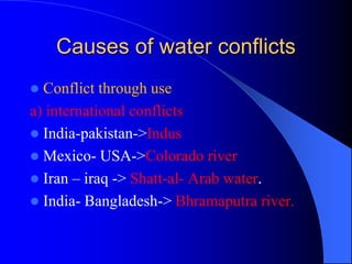 Causes of water conflicts
 Conflict through use
a) international conflicts
 India-pakistan->Indus
 Mexico- USA->Colorado river
 Iran – iraq -> Shatt-al- Arab water.
 India- Bangladesh-> Bhramaputra river.
 
