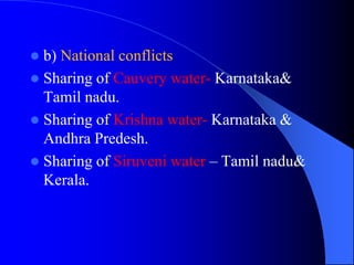  b) National conflicts
 Sharing of Cauvery water- Karnataka&
Tamil nadu.
 Sharing of Krishna water- Karnataka &
Andhra Predesh.
 Sharing of Siruveni water – Tamil nadu&
Kerala.
 