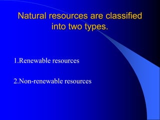 Natural resources are classified
into two types.
1.Renewable resources
2.Non-renewable resources
 