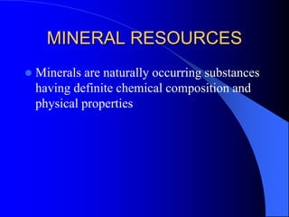 MINERAL RESOURCES
 Minerals are naturally occurring substances
having definite chemical composition and
physical properties
 