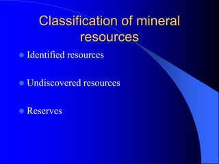 Classification of mineral
resources
 Identified resources
 Undiscovered resources
 Reserves
 