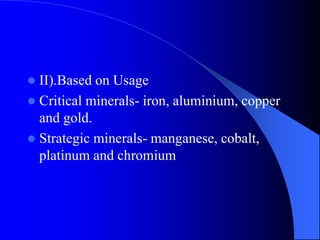  II).Based on Usage
 Critical minerals- iron, aluminium, copper
and gold.
 Strategic minerals- manganese, cobalt,
platinum and chromium
 
