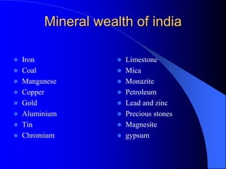 Mineral wealth of india
 Iron
 Coal
 Manganese
 Copper
 Gold
 Aluminium
 Tin
 Chromium
 Limestone
 Mica
 Monazite
 Petroleum
 Lead and zinc
 Precious stones
 Magnesite
 gypsum
 