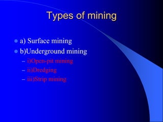 Types of mining
 a) Surface mining
 b)Underground mining
– i)Open-pit mining
– ii)Dredging
– iii)Strip mining
 