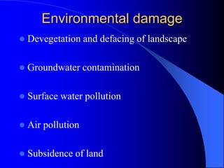 Environmental damage
 Devegetation and defacing of landscape
 Groundwater contamination
 Surface water pollution
 Air pollution
 Subsidence of land
 