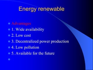 Energy renewable
 Advantages
 1. Wide availability
 2. Low cost
 3. Decentralized power production
 4. Low pollution
 5. Available for the future

 