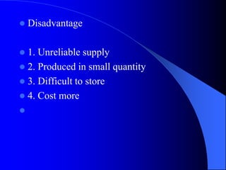  Disadvantage
 1. Unreliable supply
 2. Produced in small quantity
 3. Difficult to store
 4. Cost more

 