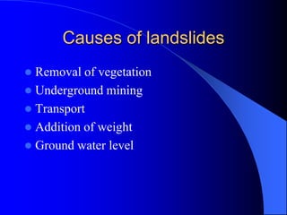 Causes of landslides
 Removal of vegetation
 Underground mining
 Transport
 Addition of weight
 Ground water level
 