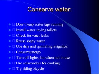Conserve water:
 Don‟t keep water taps running
 Install water saving toilets
 Check forwater leaks
 Reuse soapy water
 Use drip and sprinkling irrigation
 Conserveenergy
 Turn off lights,fan when not in use
 Use solarcooker for cooking
 Try riding bicycle
 
