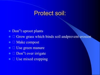 Protect soil:
 Don‟t uproot plants
 Grow grass which binds soil andprevent erosion
 Make compost
 Use green manure
 Don‟t over irrigate
 Use mixed cropping
 
