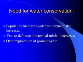 Need for water conservation:
 Population increases water requirement also
increases
 Due to deforestation annual rainfall decreases
 Over exploitation of ground water
 
