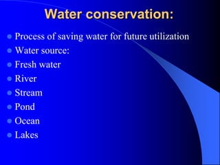 Water conservation:
 Process of saving water for future utilization
 Water source:
 Fresh water
 River
 Stream
 Pond
 Ocean
 Lakes
 