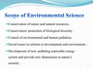 ⚫Conservation of nature and natural resources .
⚫Conservation/ protection of biological diversity .
⚫Control of environmental and human pollution.
⚫Social issues in relation to development and environment .
⚫Development of non- polluting renewable energy
system and provide new diamension to nature’s
security .
5
 