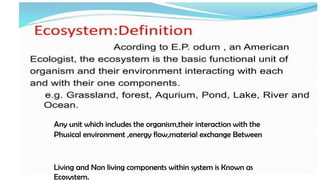 Any unit which includes the organism,their interaction with the
Phusical environment ,energy flow,material exchange Between
(ii)
Living and Non living components within system is Known as
Ecosystem.
 
