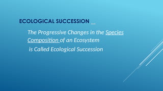 ECOLOGICAL SUCCESSION _
The Progressive Changes in the Species
Composition of an Ecosystem
is Called Ecological Succession
 