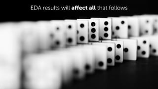 EDA results will aﬀect all that follows
 