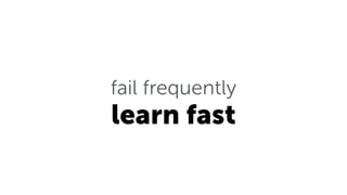 fail frequently
learn fast
 