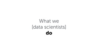 What we
[data scientists]
do
 