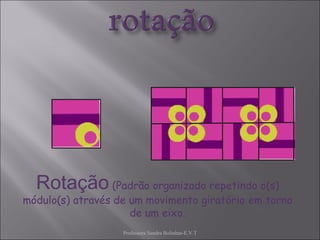 Professora Sandra Bolinhas-E.V.T Rotação  (Padrão organizado repetindo o(s) módulo(s) através de um movimento giratório em torno de um eixo. 
