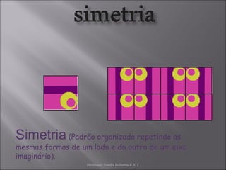 Professora Sandra Bolinhas-E.V.T Simetria  (Padrão organizado repetindo as mesmas formas de um lado e do outro de um eixo imaginário). 