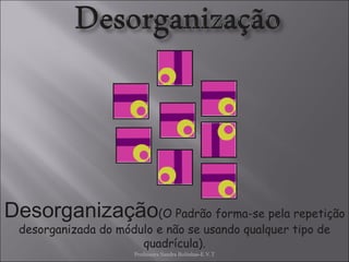 Professora Sandra Bolinhas-E.V.T Desorganização (O Padrão forma-se pela repetição desorganizada do módulo e não se usando qualquer tipo de quadrícula). 