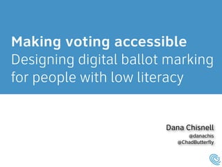 Making voting accessible 
Designing digital ballot marking 
for people with low literacy 
Dana Chisnell 
@danachis 
@ChadButterfly 
 