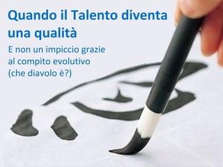 Quando il Talento diventa
una qualità
E non un impiccio grazie
al compito evolutivo
(che diavolo è?)
 