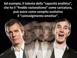 Ad esempio, il talento della “capacità analitica”,
che ha il “freddo razionalismo” come caricatura,
può avere come compito evolutivo
il “coinvolgimento emotivo”.
 