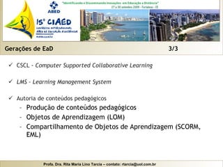 Gerações de EaD  3/3 CSCL -  Computer Supported Collaborative Learning LMS - Learning Management System Autoria de conteúdos pedagógicos Produção de conteúdos pedagógicos Objetos de Aprendizagem (LOM) Compartilhamento de Objetos de Aprendizagem (SCORM, EML) 