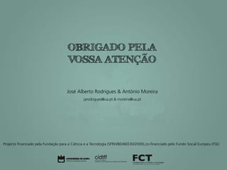 OBRIGADO PELA
                                      VOSSA ATENÇÃO


                                      José Alberto Rodrigues & António Moreira
                                                jarodrigues@ua.pt & moreira@ua.pt




Projecto financiado pela Fundação para a Ciência e a Tecnologia (SFRH/BD/66530/2009),co-financiado pelo Fundo Social Europeu (FSE)
 