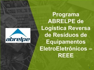Programa
ABRELPE de
Logística Reversa
de Resíduos de
Equipamentos
EletroEletrônicos –
REEE
1
 