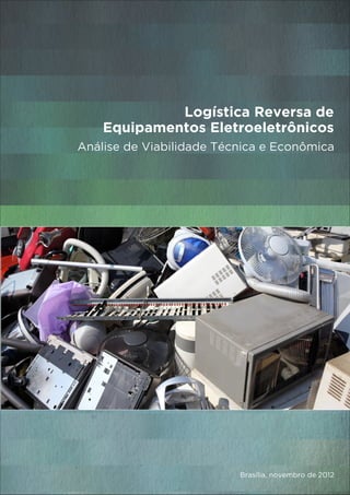 Logística Reversa de
Equipamentos Eletroeletrônicos
Análise de Viabilidade Técnica e Econômica
Brasília, novembro de 2012
 