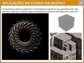 APLICAÇÕES DA TEORIA DA GESTALT
O movimento, pode ser explorado na realização de sequências que aparentemente não
têm fim, sendo que a última imagem da sequência, encaixa na perfeição com a primeira...
 