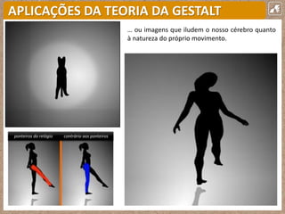 APLICAÇÕES DA TEORIA DA GESTALT
… ou imagens que iludem o nosso cérebro quanto
à natureza do próprio movimento.
ponteiros do relógio contrário aos ponteiros
 