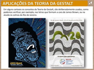 APLICAÇÕES DA TEORIA DA GESTALT
Em alguns cartazes os conceitos da Teoria da Gestalt, são deliberadamente usados, como
podemos verificar, por exemplo, nas letras que formam a cara de James Brown, ou na
alusão às colinas do Rio de Janeiro.
 