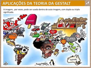 APLICAÇÕES DA TEORIA DA GESTALT
A imagem, por vezes, pode ser usada dentro de outa imagem, com duplo ou triplo
significado.
 
