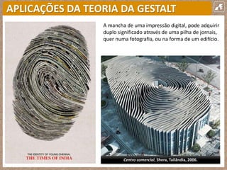 APLICAÇÕES DA TEORIA DA GESTALT
A mancha de uma impressão digital, pode adquirir
duplo significado através de uma pilha de jornais,
quer numa fotografia, ou na forma de um edifício.
Centro comercial, Shera, Tailândia, 2006.
 