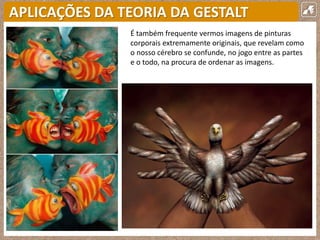 APLICAÇÕES DA TEORIA DA GESTALT
É também frequente vermos imagens de pinturas
corporais extremamente originais, que revelam como
o nosso cérebro se confunde, no jogo entre as partes
e o todo, na procura de ordenar as imagens.
 