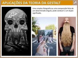 APLICAÇÕES DA TEORIA DA GESTALT
Uma simples fotografia ou uma composição feita de
um determinado ângulo, pode conduzir a um duplo
significado.
 