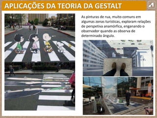 APLICAÇÕES DA TEORIA DA GESTALT
As pinturas de rua, muito comuns em
algumas zonas turísticas, exploram relações
de perspetiva anamórfica, enganando o
observador quando as observa de
determinado ângulo.
 