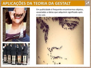 APLICAÇÕES DA TEORIA DA GESTALT
Em publicidade é frequente encontrarmos objetos,
associados a ideias que adquirem significado após
o seu uso.
 