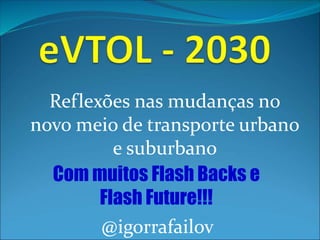Reflexões nas mudanças no
novo meio de transporte urbano
e suburbano
@igorrafailov
Com muitos Flash Backs e
Flash Future!!!
 
