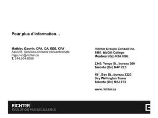 Pour plus d’information…
Mathieu Gauvin, CPA, CA, EEE, CFA
Associé, Services-conseils transactionnels
mgauvin@richter.ca
T. 514.934.8699
Richter Groupe Conseil Inc.
1981, McGill College
Montréal (Qc) H3A 0G6
2345, Yonge St., bureau 300
Toronto (On) M4P 2E5
181, Bay St., bureau 3320
Bay Wellington Tower
Toronto (On) M5J 2T3
www.richter.ca
 