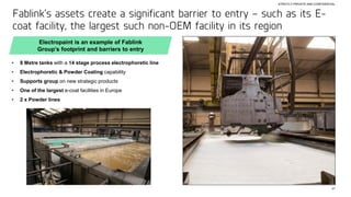 41
STRICTLY PRIVATE AND CONFIDENTIAL
Fablink’s assets create a significant barrier to entry – such as its E-
coat facility, the largest such non-OEM facility in its region
• 8 Metre tanks with a 14 stage process electrophoretic line
• Electrophoretic & Powder Coating capability
• Supports group on new strategic products
• One of the largest e-coat facilities in Europe
• 2 x Powder lines
Electropaint is an example of Fablink
Group’s footprint and barriers to entry
 