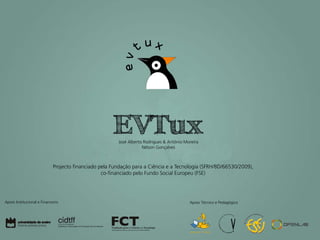 EVTux
                                                       José Alberto Rodrigues & António Moreira
                                                                   Nélson Gonçalves



                            Projecto financiado pela Fundação para a Ciência e a Tecnologia (SFRH/BD/66530/2009),
                                                 co-financiado pelo Fundo Social Europeu (FSE)




Apoio Institucional e Financeiro                                                          Apoio Técnico e Pedagógico
 