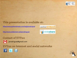This presentation is available at:
http://www.authorstream.com/tag/jarodrigues


http://www.slideshare.net/jarodrigues/



Contact of EVTux
        jarodrigues@gmail.com

EVTux on internet and social networks
 