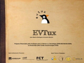 EVTux
                                   José Alberto Rodrigues & António Moreira




            Projecto financiado pela Fundação para a Ciência e a Tecnologia (SFRH/BD/66530/2009),
                                 co-financiado pelo Fundo Social Europeu (FSE)




Apoio Institucional e Financeiro                                       Apoio Técnico e Pedagógico
 