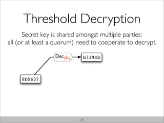 Threshold Decryption
      Secret key is shared amongst multiple parties:
all (or at least a quorum) need to cooperate to decrypt.

                 Dec sk1    b739cb



     8b5637




                           29
 